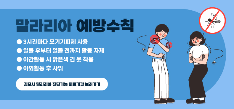 말라리아 예방수칙
3시간마다 모기기피제 사용
일몰 후부터 일출 전까지 활동 자제
야간활동 시 밝은색 긴 옷 착용
야외활동 후 샤워
김포시 말라리아 진단 가능 의료기관 보러가기