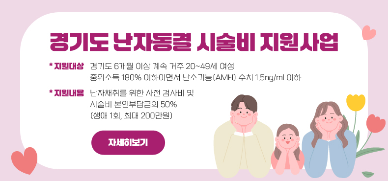 경기도 난자동결 시술비 지원사업
*지원대상 : 경기도 6개월 이상 계속 거주 20~49세 여성
중위소득 180% 이하이면서 난소기능(AMH) 수치 1.5ng/ml 이하
*지원내용 : 난자채취를 위한 사전 검사비 및 시술비 본인부담금의 50%(생애 1회, 최대 200만원)
자세히보기