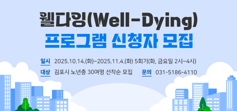 웰다잉(Well-Dying) 프로그램 신청자 모집
일시 : 2025.10.14.(화)~2025.11.4.(화) 5회기(화, 금요일 2시~4시)
대상 : 김포시 노년층 30여명 선착순 모집
문의 : 031-5186-4110